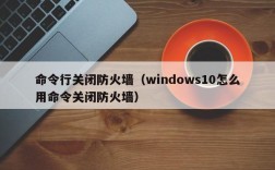 命令行关闭防火墙（windows10怎么用命令关闭防火墙）