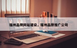 福州品牌网站建设，福州品牌推广公司