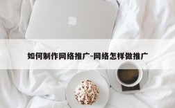 如何制作网络推广-网络怎样做推广