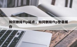 如何删除ftp站点，如何删除ftp登录缓存