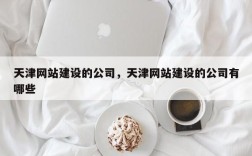 天津网站建设的公司，天津网站建设的公司有哪些