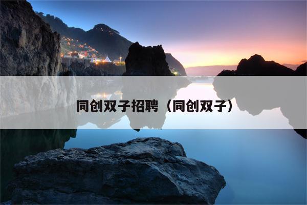同创双子招聘,同创双子招聘,招什么岗位?-图1 同创双子招聘,同创双子招聘,招什么岗位?-图1
