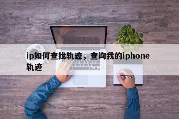 ip如何查找轨迹，查询我的iphone 轨迹-图1