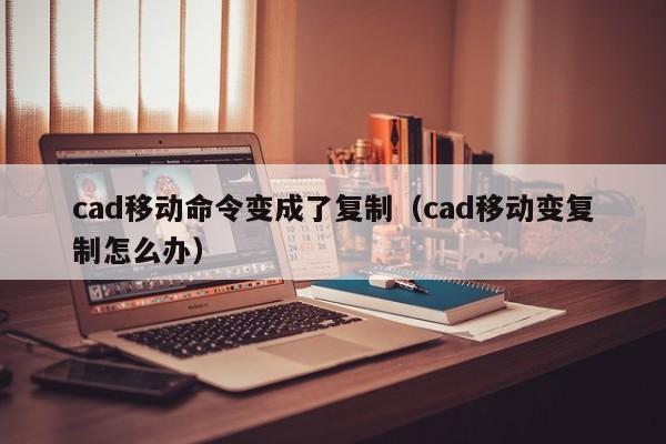 cad移动命令变成了复制（cad移动变复制怎么办）-图1