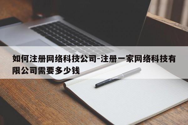 如何注册网络科技公司-注册一家网络科技有限公司需要多少钱-图1