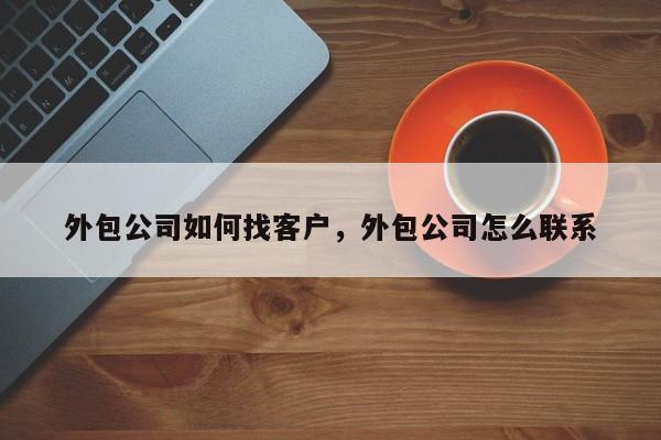 外包公司如何找客户,外包公司怎么联系-图1 外包公司如何找客户,外包公司怎么联系-图1