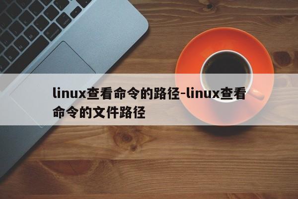 linux查看命令的路径-linux查看命令的文件路径-图1 linux查看命令的路径-linux查看命令的文件路径-图1