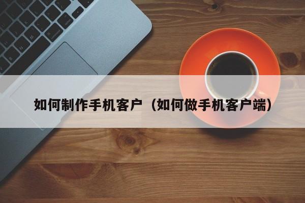 如何制作手机客户（如何做手机客户端）-图1
