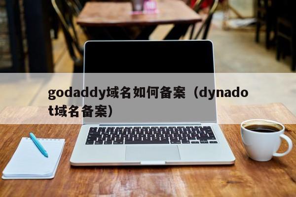 godaddy域名如何备案(dynadot域名备案)-图1 godaddy域名如何备案(dynadot域名备案)-图1