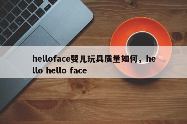 helloface婴儿玩具质量如何,hello hello face-图1 helloface婴儿玩具质量如何,hello hello face-图1