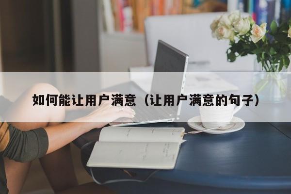 如何能让用户满意（让用户满意的句子）-图1