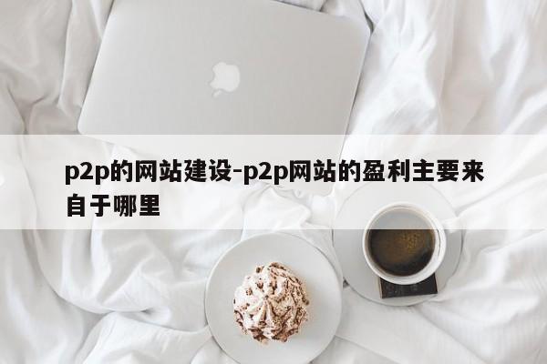 p2p的网站建设-p2p网站的盈利主要来自于哪里-图1