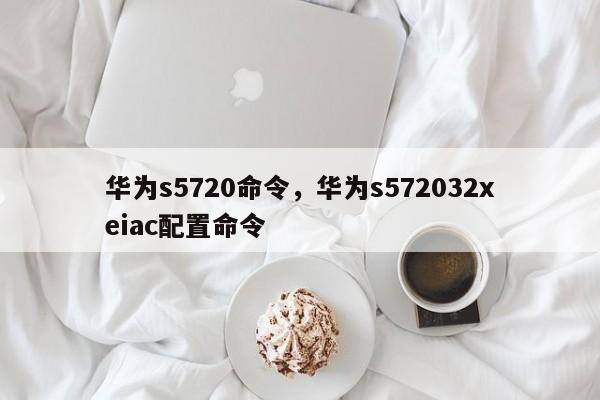 华为s5720命令，华为s572032xeiac配置命令-图1
