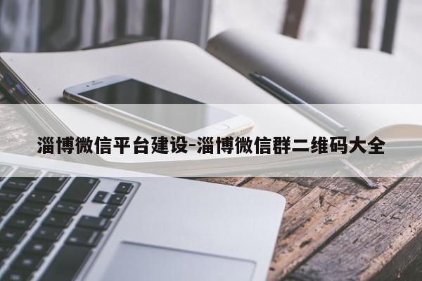 淄博微信平台建设-淄博微信群二维码大全-图1