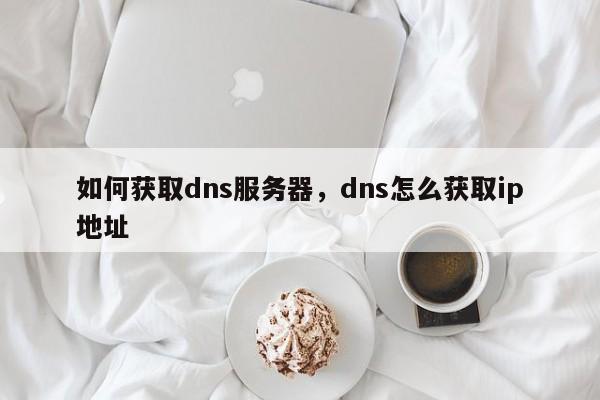 如何获取dns服务器，dns怎么获取ip地址-图1
