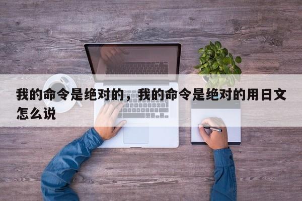 我的命令是绝对的，我的命令是绝对的用日文怎么说-图1