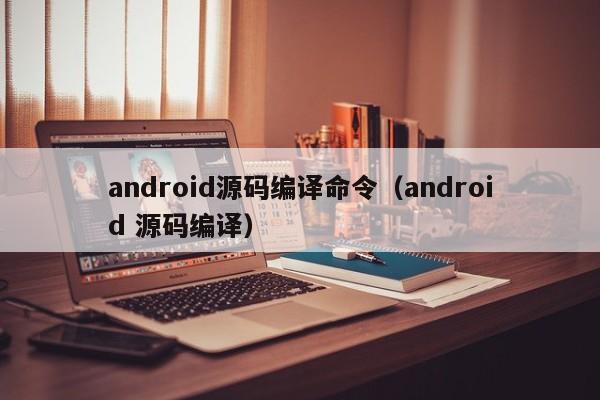 android源码编译命令（android 源码编译）-图1