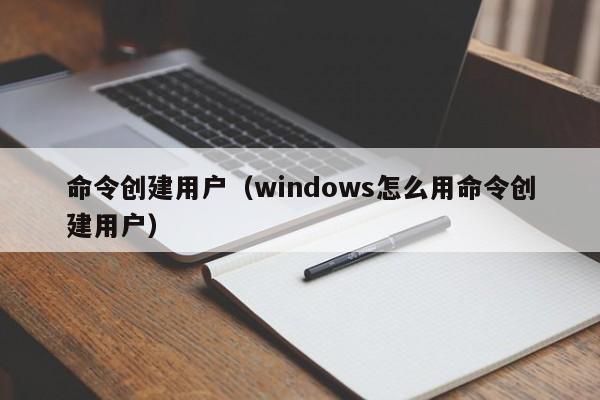 命令创建用户(windows怎么用命令创建用户)-图1 命令创建用户(windows怎么用命令创建用户)-图1