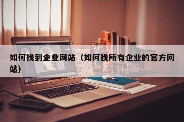 如何找到企业网站（如何找所有企业的官方网站）-图1