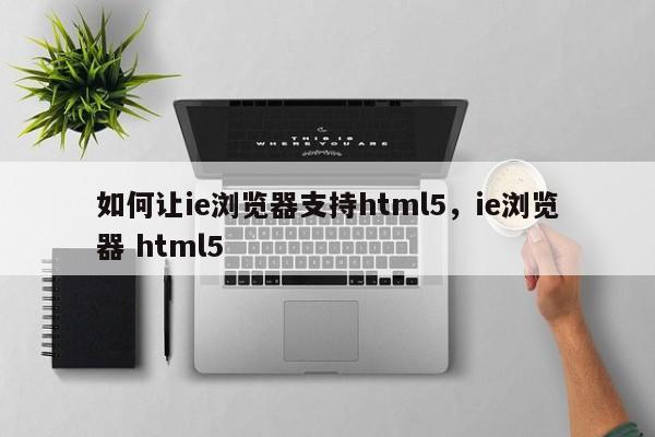 如何让ie浏览器支持html5，ie浏览器 html5-图1